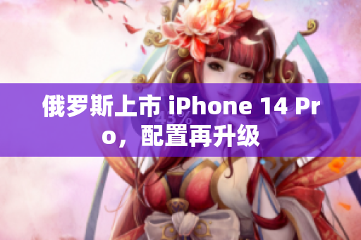 俄罗斯上市 iPhone 14 Pro，配置再升级