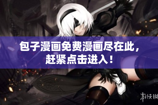 包子漫画免费漫画尽在此，赶紧点击进入！