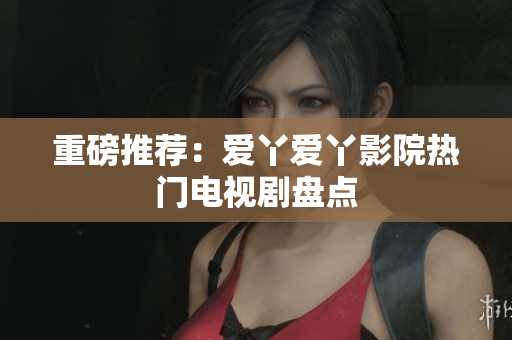 重磅推荐：爱丫爱丫影院热门电视剧盘点