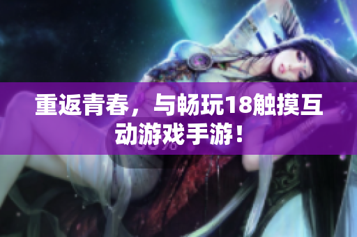 重返青春，与畅玩18触摸互动游戏手游！