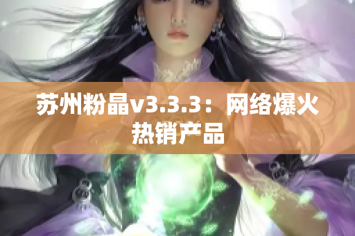 苏州粉晶v3.3.3：网络爆火热销产品