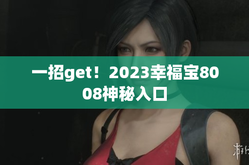 一招get！2023幸福宝8008神秘入口