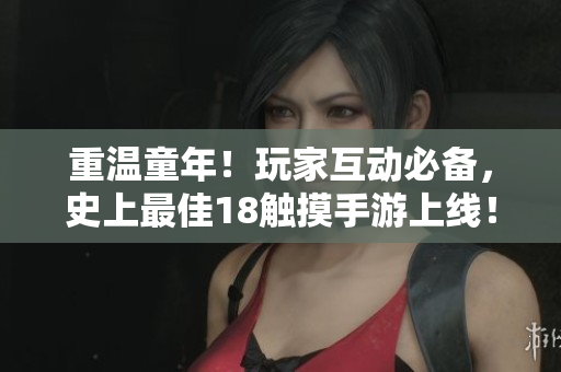 重温童年！玩家互动必备，史上最佳18触摸手游上线！