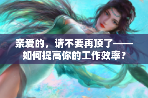 亲爱的，请不要再顶了——如何提高你的工作效率？