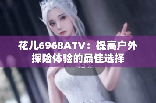 花儿6968ATV：提高户外探险体验的最佳选择