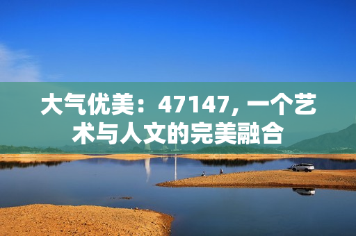 大气优美：47147, 一个艺术与人文的完美融合