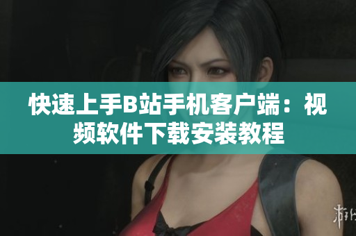 快速上手B站手机客户端：视频软件下载安装教程