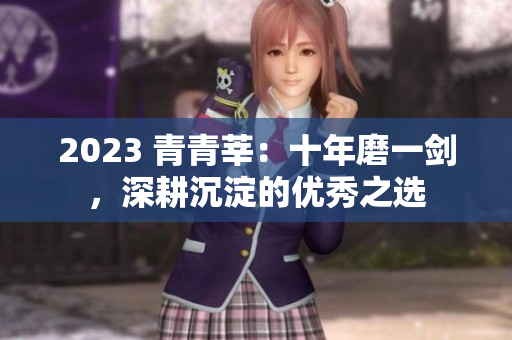 2023 青青莘：十年磨一剑，深耕沉淀的优秀之选