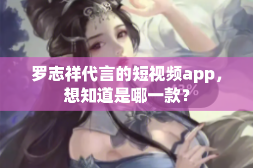 罗志祥代言的短视频app，想知道是哪一款？