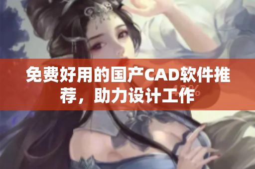 免费好用的国产CAD软件推荐，助力设计工作