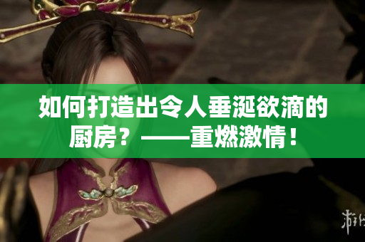 如何打造出令人垂涎欲滴的厨房？——重燃激情！