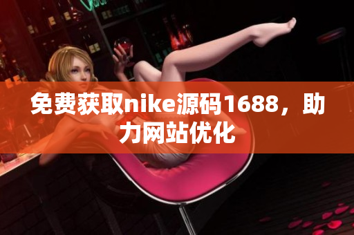 免费获取nike源码1688，助力网站优化