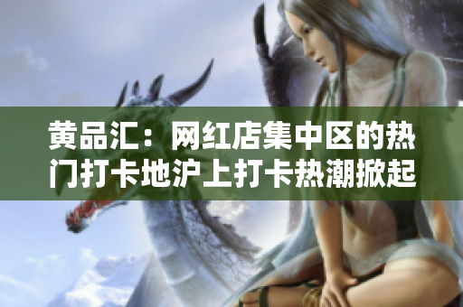 黄品汇：网红店集中区的热门打卡地沪上打卡热潮掀起！浦东黄品汇集红色网红店