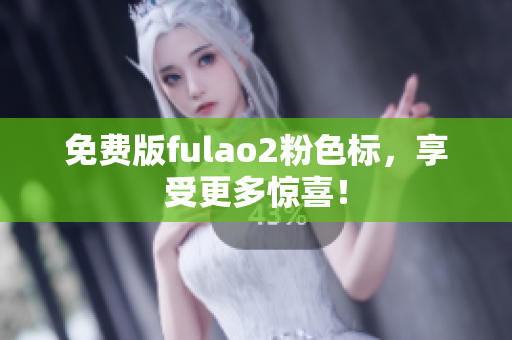 免费版fulao2粉色标，享受更多惊喜！