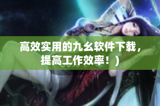 高效实用的九幺软件下载，提高工作效率！)