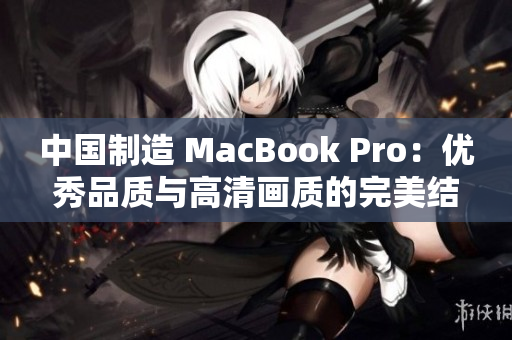 中国制造 MacBook Pro：优秀品质与高清画质的完美结合
