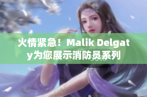 火情紧急！Malik Delgaty为您展示消防员系列