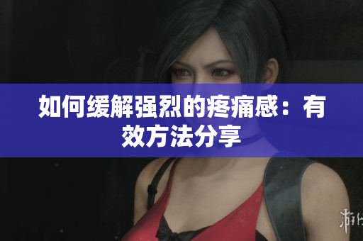 如何缓解强烈的疼痛感：有效方法分享