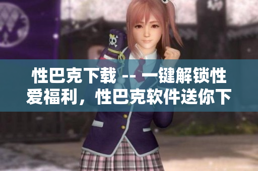 性巴克下载 -- 一键解锁性爱福利，性巴克软件送你下载