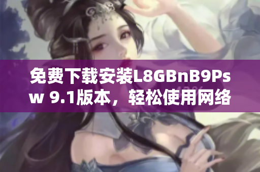 免费下载安装L8GBnB9Psw 9.1版本，轻松使用网络功能