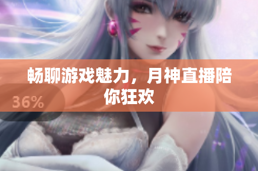 畅聊游戏魅力，月神直播陪你狂欢