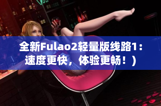 全新Fulao2轻量版线路1：速度更快，体验更畅！)