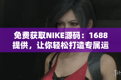 免费获取NIKE源码：1688提供，让你轻松打造专属运动品牌！