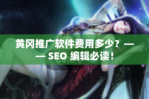 黄冈推广软件费用多少？—— SEO 编辑必读！