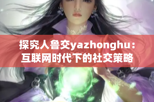 探究人鲁交yazhonghu：互联网时代下的社交策略