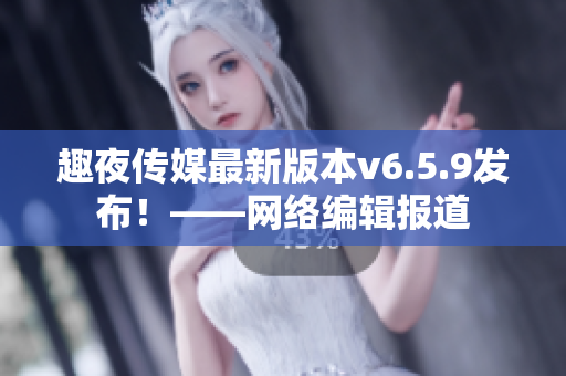 趣夜传媒最新版本v6.5.9发布！——网络编辑报道