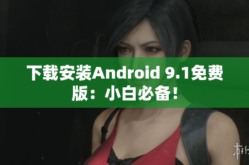 下载安装Android 9.1免费版：小白必备！