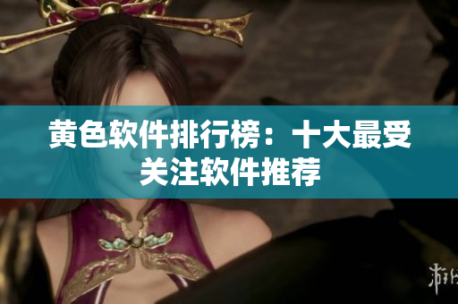 黄色软件排行榜：十大最受关注软件推荐
