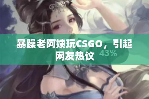 暴躁老阿姨玩CSGO，引起网友热议