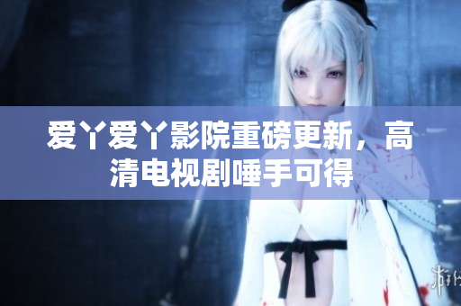 爱丫爱丫影院重磅更新，高清电视剧唾手可得