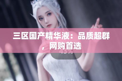三区国产精华液：品质超群，网购首选