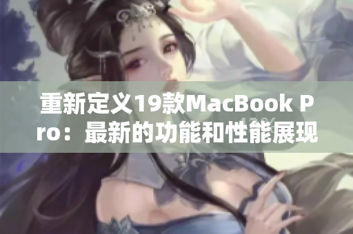 重新定义19款MacBook Pro：最新的功能和性能展现