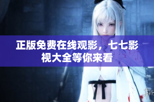 正版免费在线观影，七七影视大全等你来看