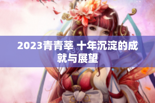 2023青青莘 十年沉淀的成就与展望