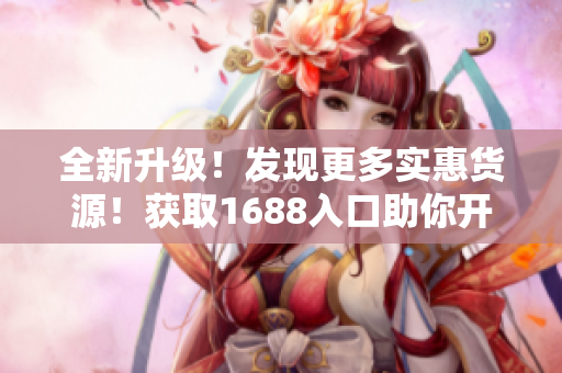 全新升级！发现更多实惠货源！获取1688入口助你开展网店