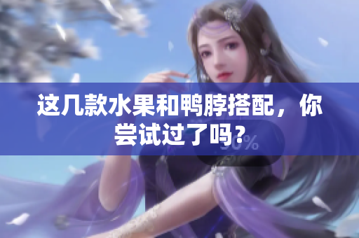 这几款水果和鸭脖搭配，你尝试过了吗？