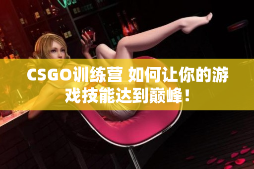 CSGO训练营 如何让你的游戏技能达到巅峰！
