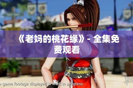 《老妈的桃花缘》- 全集免费观看