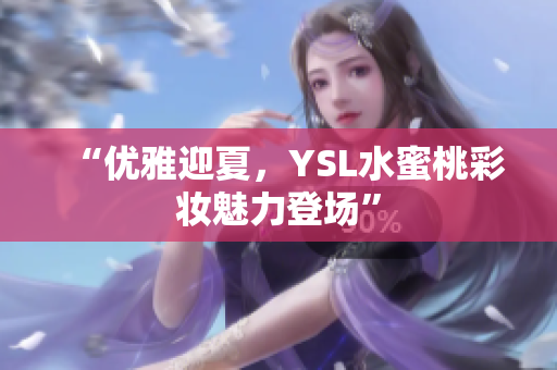 “优雅迎夏，YSL水蜜桃彩妆魅力登场”