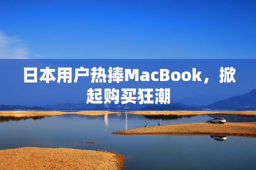 日本用户热捧MacBook，掀起购买狂潮