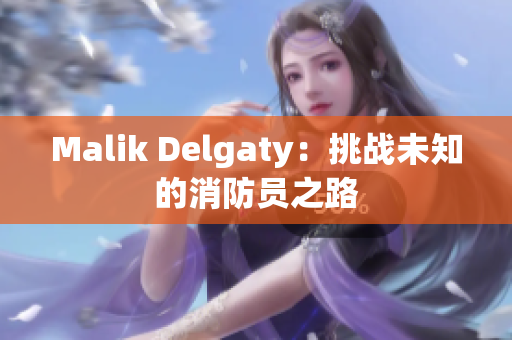 Malik Delgaty：挑战未知的消防员之路