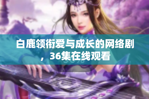 白鹿领衔爱与成长的网络剧，36集在线观看