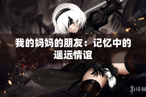 我的妈妈的朋友：记忆中的遥远情谊