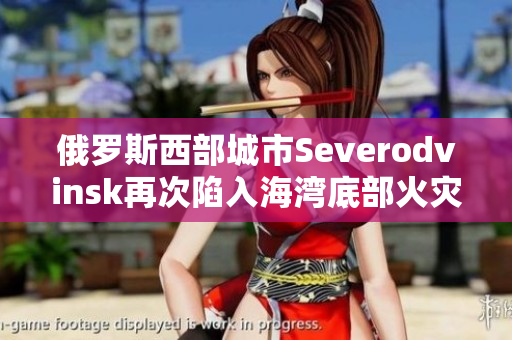 俄罗斯西部城市Severodvinsk再次陷入海湾底部火灾事件