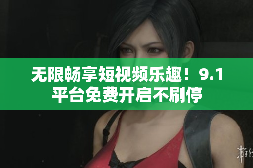 无限畅享短视频乐趣！9.1平台免费开启不刷停