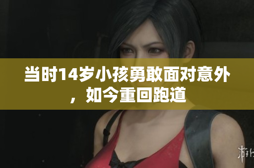 当时14岁小孩勇敢面对意外，如今重回跑道